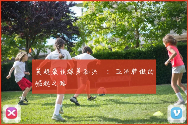 英超最佳球员孙兴慜：亚洲骄傲的崛起之路