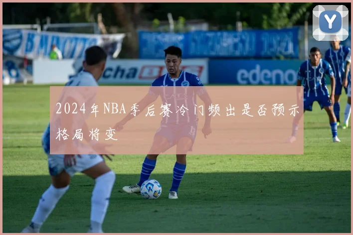 2024年NBA季后赛冷门频出是否预示格局将变