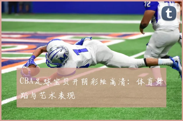 CBA足球宝贝开阴彩绘高清：体育舞蹈与艺术表现