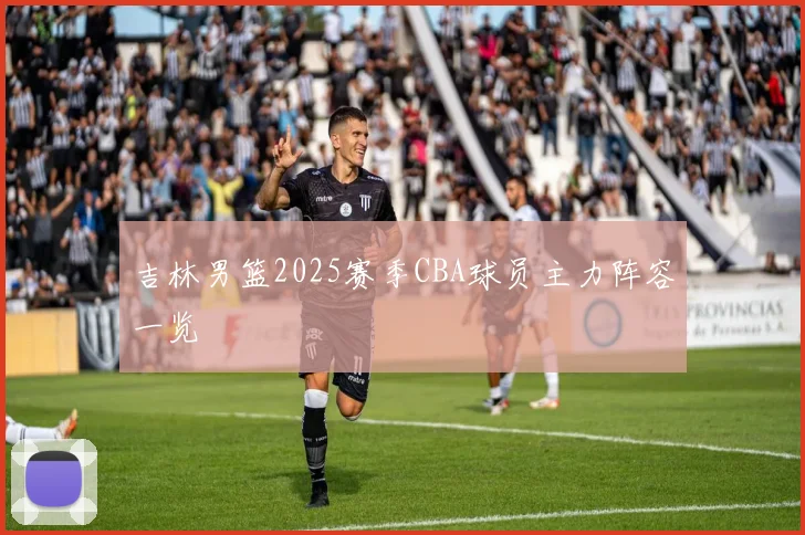 吉林男篮2025赛季CBA球员主力阵容一览