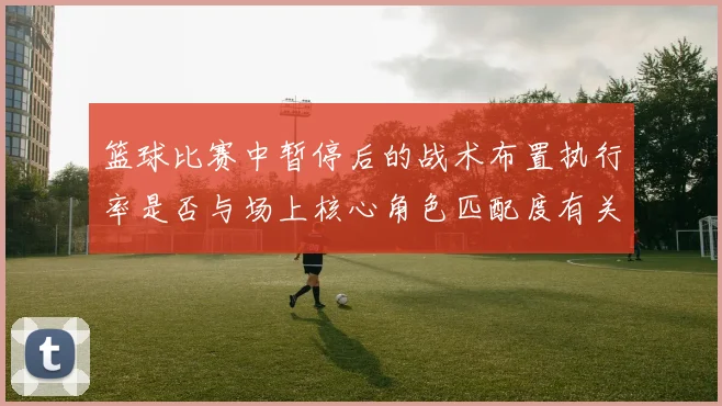 篮球比赛中暂停后的战术布置执行率是否与场上核心角色匹配度有关