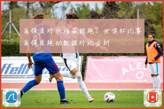 高强度对抗谁最能跑?世俱杯比赛高强度跑动数据对比分析