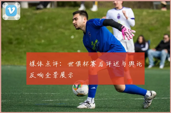 媒体点评：世俱杯赛后评述与舆论反响全景展示
