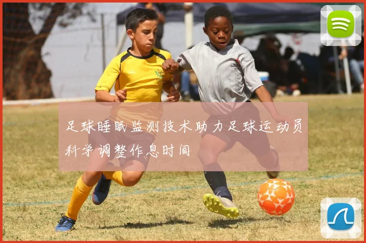 足球睡眠监测技术助力足球运动员科学调整作息时间