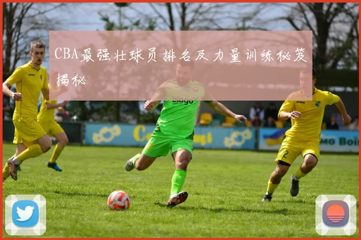 CBA最强壮球员排名及力量训练秘笈揭秘