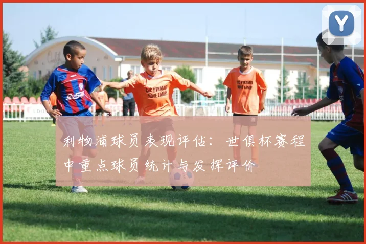 利物浦球员表现评估：世俱杯赛程中重点球员统计与发挥评价