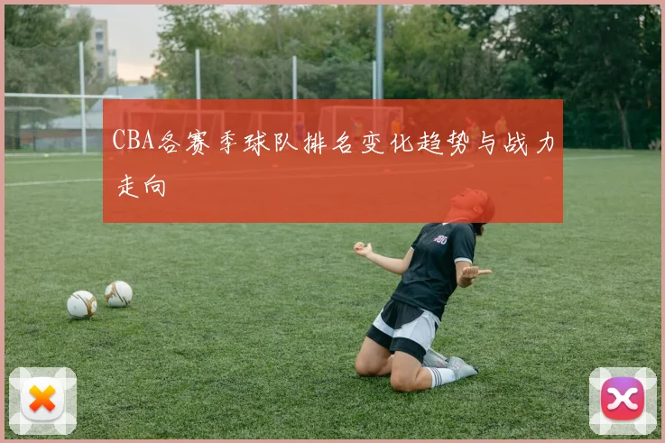 CBA各赛季球队排名变化趋势与战力走向