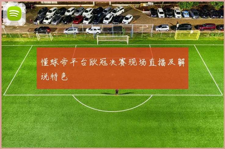 懂球帝平台欧冠决赛现场直播及解说特色