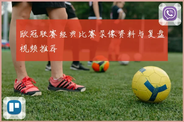 欧冠联赛经典比赛录像资料与复盘视频推荐