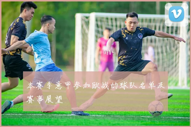 本赛季意甲参加欧战的球队名单及赛事展望