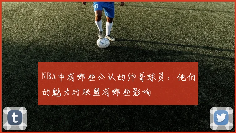 NBA中有哪些公认的帅哥球员，他们的魅力对联盟有哪些影响