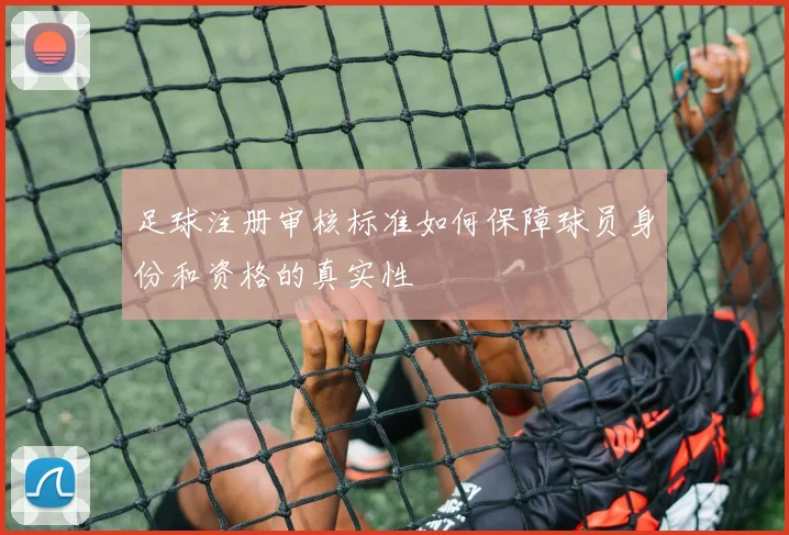 足球注册审核标准如何保障球员身份和资格的真实性