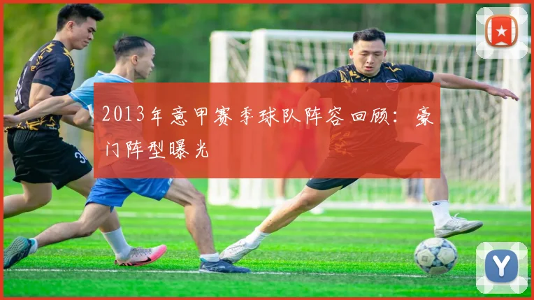 2013年意甲赛季球队阵容回顾：豪门阵型曝光