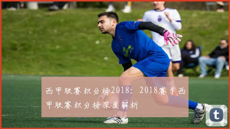 西甲联赛积分榜2018：2018赛季西甲联赛积分榜深度解析