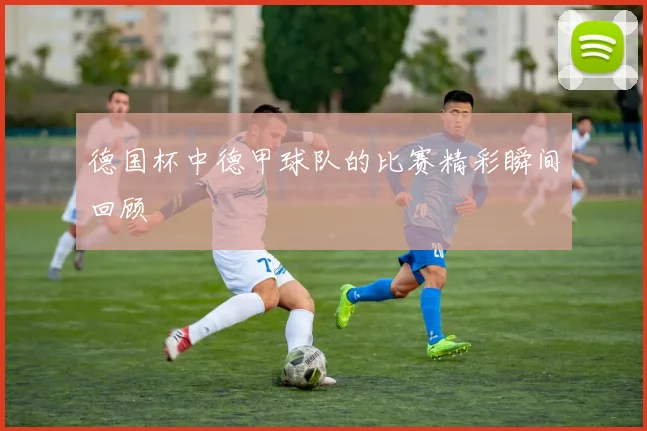 德国杯中德甲球队的比赛精彩瞬间回顾