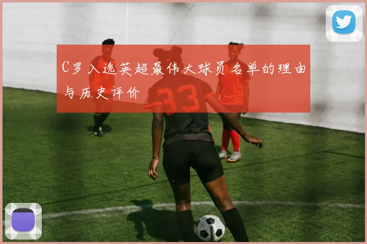 C罗入选英超最伟大球员名单的理由与历史评价